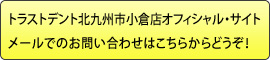 トラストデント北九州市小倉店オフィシャル・サイトメールでのお問い合わせはこちらからどうぞ!