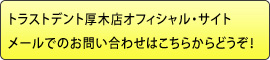 トラストデント厚木店オフィシャル・サイトメールでのお問い合わせはこちらからどうぞ！ 