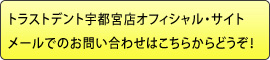 トラストデント宇都宮店オフィシャル・サイトメールでのお問い合わせはこちらからどうぞ！ 