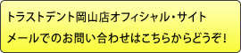 トラストデント岡山店オフィシャル・サイトメールでのお問い合わせはこちらからどうぞ！ 