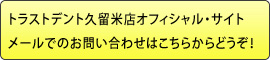 トラストデント久留米店オフィシャル・サイトメールでのお問い合わせはこちらからどうぞ！ 