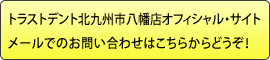 トラストデント北九州市八幡店オフィシャル・サイトメールでのお問い合わせはこちらからどうぞ！ 