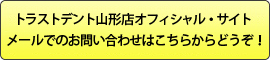 トラストデント山形店オフィシャル・サイトメールでのお問い合わせはこちらからどうぞ！ 