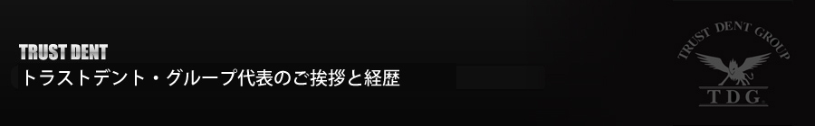 デントリペア 施工・スクール【TRUST DENT】：トラストデント・グループ代表のご挨拶と経歴
